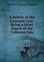 A Rubric of the Common Law: Being a Short Digest of the Common Law