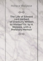 The Life of Edward Lord Herbert of Cherbury, Written by Himself Ed. by H. Walpole. with a Prefatory Memoir