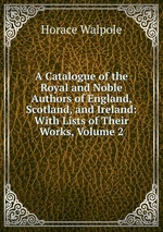 A Catalogue of the Royal and Noble Authors of England, Scotland, and Ireland: With Lists of Their Works, Volume 2