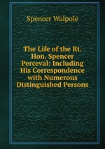 The Life of the Rt. Hon. Spencer Perceval: Including His Correspondence with Numerous Distinguished Persons