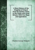 A Short History of the Kingdom of Ireland from the Earliest Times to the Union with Great Britain: With Five Maps and Appendices