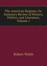 The American Register, Or, Summary Review of History, Politics, and Literature, Volume 1