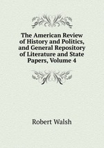 The American Review of History and Politics, and General Repository of Literature and State Papers, Volume 4