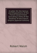 A Letter On the Genius and Dispositions of the French Government: Including a View of the Taxation of the French Empire (Spanish Edition)