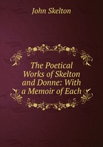 The Poetical Works of Skelton and Donne: With a Memoir of Each