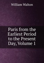 Paris from the Earliest Period to the Present Day, Volume 1