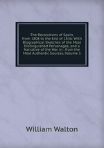 The Revolutions of Spain, from 1808 to the End of 1836: With Biographical Sketches of the Most Distinguished Personages, and a Narrative of the War in . from the Most Authentic Sources, Volume 1