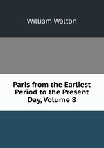 Paris from the Earliest Period to the Present Day, Volume 8