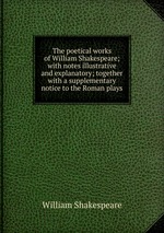 The poetical works of William Shakespeare; with notes illustrative and explanatory; together with a supplementary notice to the Roman plays
