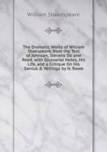 The Dramatic Works of William Shakspeare, from the Text of Johnson, Stevens Sic and Reed, with Glossarial Notes, His Life, and a Critique On His Genius & Writings by N. Rowe
