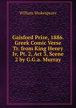 Gaisford Prize, 1886. Greek Comic Verse Tr. from King Henry Iv, Pt. 2, Act 3, Scene 2 by G.G.a. Murray