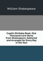 Cupid`s Birthday Book: One Thousand Love-Darts from Shakespeare, Gathered and Arranged for Every Day in the Year