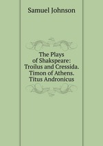 The Plays of Shakspeare: Troilus and Cressida. Timon of Athens. Titus Andronicus