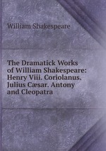 The Dramatick Works of William Shakespeare: Henry Viii. Coriolanus. Julius Csar. Antony and Cleopatra