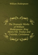 The Dramatic Works of William Shakespeare: King Henry Viii. Troilus and Cressida. Coriolanus
