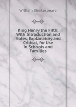 King Henry the Fifth: With Introduction and Notes, Explanatory and Critical, for Use in Schools and Families