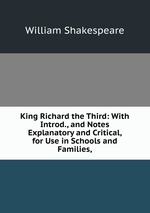 King Richard the Third: With Introd., and Notes Explanatory and Critical, for Use in Schools and Families,