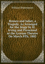 Romeo and Juliet, a Tragedy, As Arranged for the Stage by H. Irving and Presented at the Lyceum Theatre On March 8Th, 1882