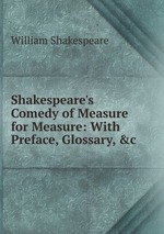 Shakespeare`s Comedy of Measure for Measure: With Preface, Glossary, &c