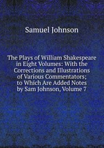 The Plays of William Shakespeare in Eight Volumes: With the Corrections and Illustrations of Various Commentators; to Which Are Added Notes by Sam Johnson, Volume 7