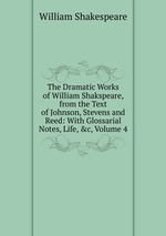 The Dramatic Works of William Shakspeare, from the Text of Johnson, Stevens and Reed: With Glossarial Notes, Life, &c, Volume 4