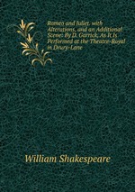 Romeo and Juliet. with Alterations, and an Additional Scene: By D. Garrick, As It Is Performed at the Theatre-Royal in Drury-Lane