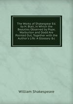 The Works of Shakespear Ed. by H. Blair, in Which the Beauties Observed by Pope, Warburton and Dodd Are Pointed Out, Together with the Author`s Life: A Glossary &c