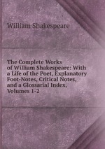 The Complete Works of William Shakespeare: With a Life of the Poet, Explanatory Foot-Notes, Critical Notes, and a Glossarial Index, Volumes 1-2