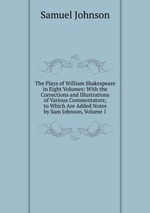 The Plays of William Shakespeare in Eight Volumes: With the Corrections and Illustrations of Various Commentators; to Which Are Added Notes by Sam Johnson, Volume 1