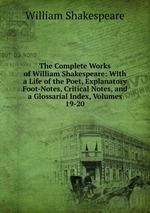 The Complete Works of William Shakespeare: With a Life of the Poet, Explanatory Foot-Notes, Critical Notes, and a Glossarial Index, Volumes 19-20