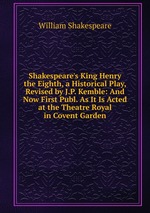 Shakespeare`s King Henry the Eighth, a Historical Play, Revised by J.P. Kemble: And Now First Publ. As It Is Acted at the Theatre Royal in Covent Garden