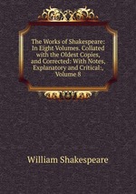 The Works of Shakespeare: In Eight Volumes. Collated with the Oldest Copies, and Corrected: With Notes, Explanatory and Critical:, Volume 8