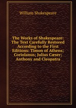 The Works of Shakespeare: The Text Carefully Restored According to the First Editions: Timon of Athens; Coriolanus; Julius Cser; Anthony and Cleopatra