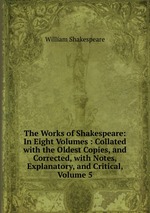 The Works of Shakespeare: In Eight Volumes : Collated with the Oldest Copies, and Corrected, with Notes, Explanatory, and Critical, Volume 5