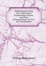 Shakespeare`s King Lear, with Notes, Examination Papers, and Plan of Preparation, Ed. by J.M.D. Meiklejohn