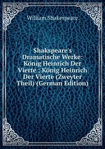Shakspeare`s Dramatische Werke: Knig Heinrich Der Vierte ; Knig Heinrich Der Vierte (Zweyter Theil) (German Edition)