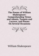 The Poems of William Shakespeare: Comprehending Venus and Adonis, Tarquin and Lucrece, and Poems On Several Occasions