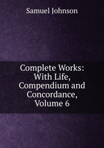 Complete Works: With Life, Compendium and Concordance, Volume 6