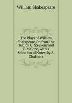 The Plays of William Shakspeare, Pr. from the Text by G. Steevens and E. Malone, with a Selection of Notes, by A. Chalmers