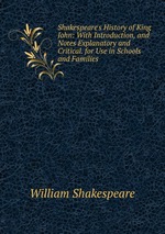 Shakespeare`s History of King John: With Introduction, and Notes Explanatory and Critical. for Use in Schools and Families