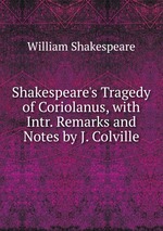 Shakespeare`s Tragedy of Coriolanus, with Intr. Remarks and Notes by J. Colville