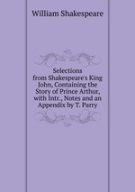 Selections from Shakespeare`s King John, Containing the Story of Prince Arthur, with Intr., Notes and an Appendix by T. Parry