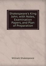 Shakespeare`s King John, with Notes, Examination Papers, and Plan of Preparation