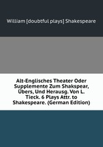 Alt-Englisches Theater Oder Supplemente Zum Shakspear, bers, Und Herausg. Von L. Tieck. 6 Plays Attr. to Shakespeare. (German Edition)