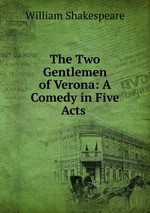 The Two Gentlemen of Verona: A Comedy in Five Acts