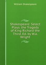 Shakespeare: Select Plays. the Tragedy of King Richard the Third, Ed. by W.a. Wright