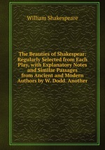 The Beauties of Shakespear: Regularly Selected from Each Play, with Explanatory Notes and Similar Passages from Ancient and Modern Authors by W. Dodd. Another