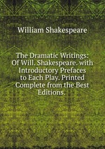The Dramatic Writings: Of Will. Shakespeare. with Introductory Prefaces to Each Play. Printed Complete from the Best Editions.