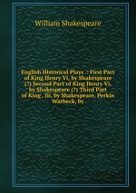 English Historical Plays .: First Part of King Henry Vi, by Shakespeare (?) Second Part of King Henry Vi, by Shakespeare (?) Third Part of King . Iii, by Shakespeare. Perkin Warbeck, by
