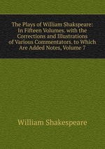 The Plays of William Shakspeare: In Fifteen Volumes. with the Corrections and Illustrations of Various Commentators. to Which Are Added Notes, Volume 7